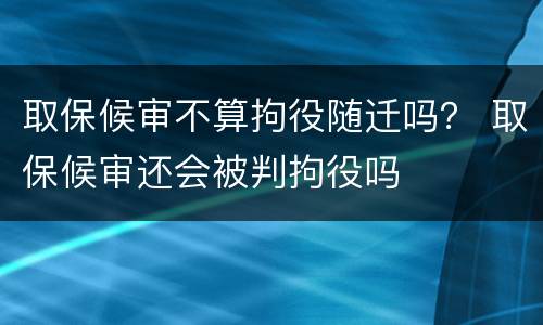 取保候审不算拘役随迁吗？ 取保候审还会被判拘役吗