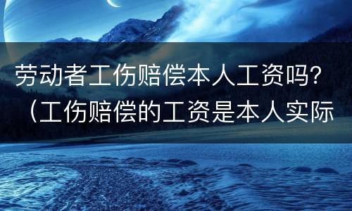 劳动者工伤赔偿本人工资吗？（工伤赔偿的工资是本人实际工资吗）