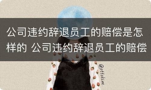 公司违约辞退员工的赔偿是怎样的 公司违约辞退员工的赔偿是怎样的程序