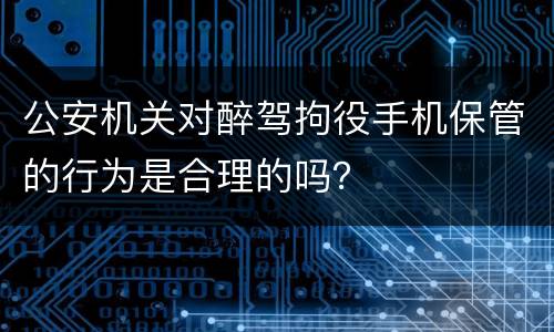 公安机关对醉驾拘役手机保管的行为是合理的吗？