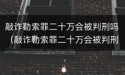 敲诈勒索罪二十万会被判刑吗（敲诈勒索罪二十万会被判刑吗多少年）