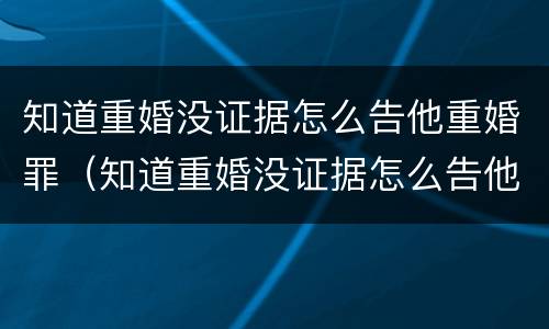 知道重婚没证据怎么告他重婚罪（知道重婚没证据怎么告他重婚罪呢）