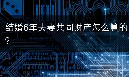 结婚6年夫妻共同财产怎么算的？