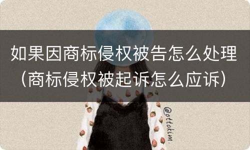 如果因商标侵权被告怎么处理（商标侵权被起诉怎么应诉）