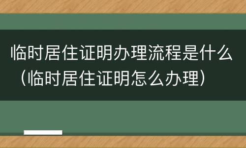临时居住证明办理流程是什么（临时居住证明怎么办理）