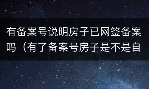 有备案号说明房子已网签备案吗（有了备案号房子是不是自己的了）