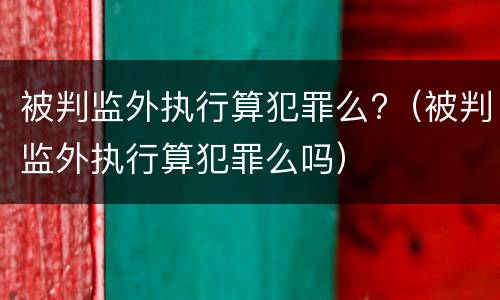 被判监外执行算犯罪么?（被判监外执行算犯罪么吗）