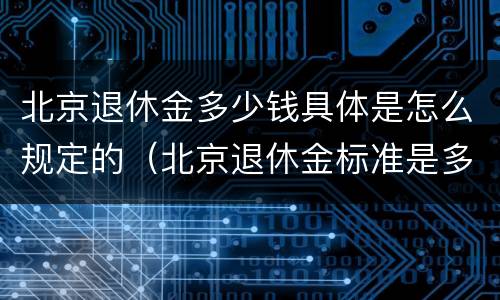 北京退休金多少钱具体是怎么规定的（北京退休金标准是多少）