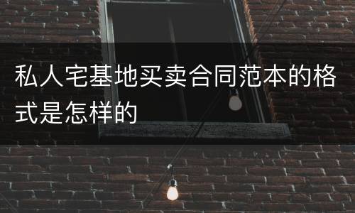 私人宅基地买卖合同范本的格式是怎样的