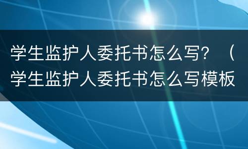 学生监护人委托书怎么写？（学生监护人委托书怎么写模板）