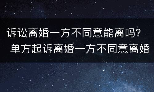 诉讼离婚一方不同意能离吗？ 单方起诉离婚一方不同意离婚能离吗