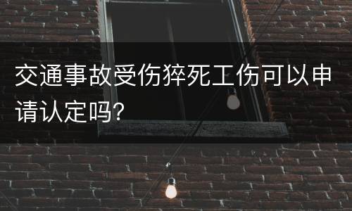 交通事故受伤猝死工伤可以申请认定吗？