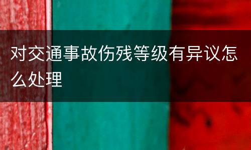 对交通事故伤残等级有异议怎么处理