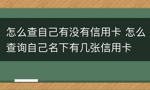 怎么查自己有没有信用卡 怎么查询自己名下有几张信用卡