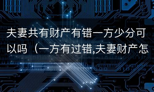 夫妻共有财产有错一方少分可以吗（一方有过错,夫妻财产怎样分割）