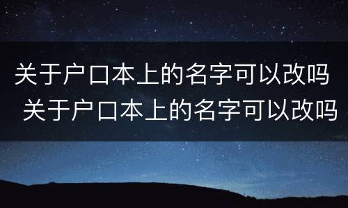 关于户口本上的名字可以改吗 关于户口本上的名字可以改吗怎么改