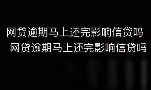 网贷逾期马上还完影响信贷吗 网贷逾期马上还完影响信贷吗怎么办
