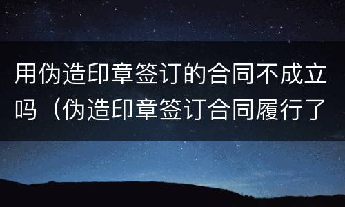 用伪造印章签订的合同不成立吗（伪造印章签订合同履行了合同）