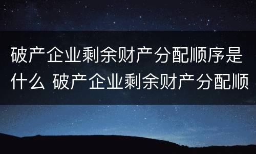 破产企业剩余财产分配顺序是什么 破产企业剩余财产分配顺序是什么样的