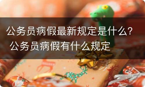 公务员病假最新规定是什么？ 公务员病假有什么规定