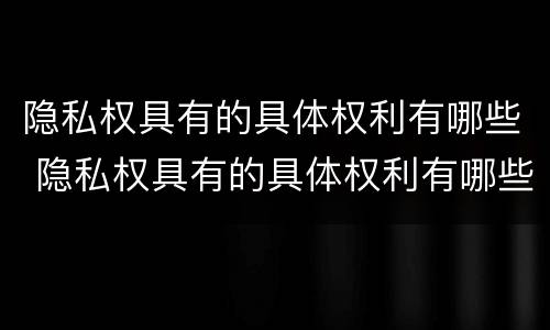 隐私权具有的具体权利有哪些 隐私权具有的具体权利有哪些特点