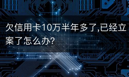 欠信用卡10万半年多了,已经立案了怎么办？