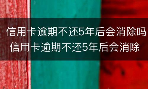 信用卡逾期不还5年后会消除吗 信用卡逾期不还5年后会消除吗知乎