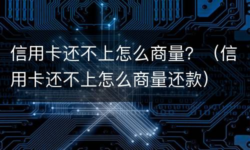 信用卡还不上怎么商量？（信用卡还不上怎么商量还款）