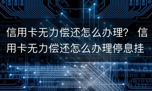 信用卡无力偿还怎么办理？ 信用卡无力偿还怎么办理停息挂账