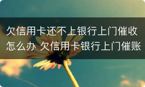 欠信用卡还不上银行上门催收怎么办 欠信用卡银行上门催账了