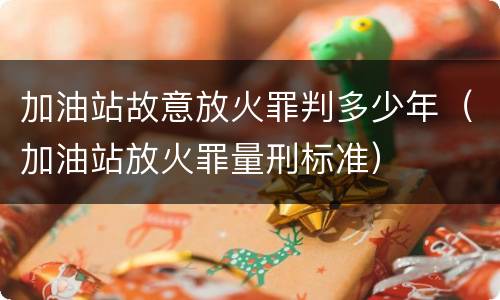 加油站故意放火罪判多少年（加油站放火罪量刑标准）