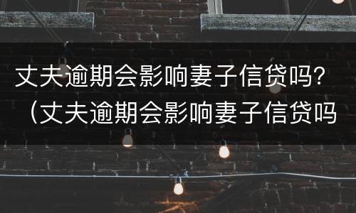 丈夫逾期会影响妻子信贷吗？（丈夫逾期会影响妻子信贷吗）