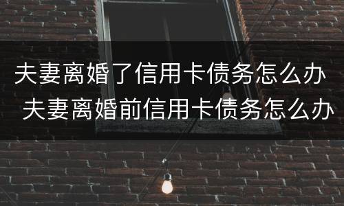 夫妻离婚了信用卡债务怎么办 夫妻离婚前信用卡债务怎么办