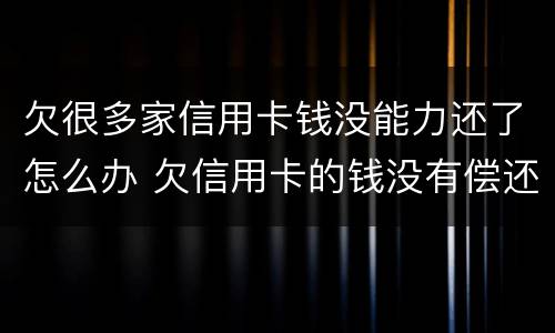 欠很多家信用卡钱没能力还了怎么办 欠信用卡的钱没有偿还能力了怎么办