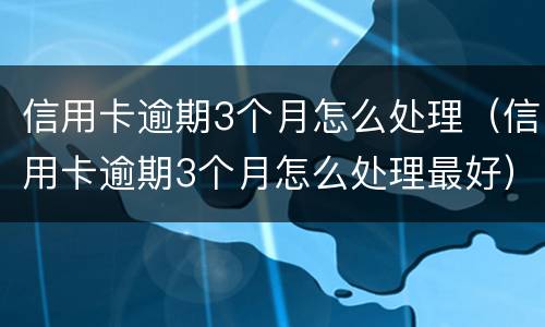 信用卡逾期3个月怎么处理（信用卡逾期3个月怎么处理最好）