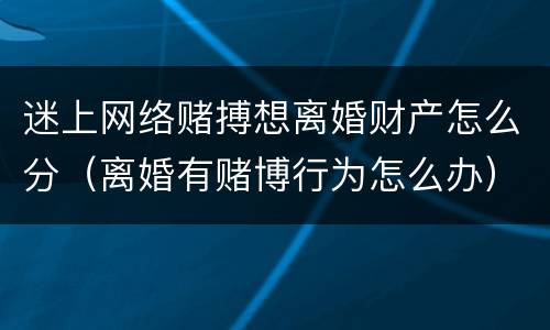 迷上网络赌搏想离婚财产怎么分（离婚有赌博行为怎么办）