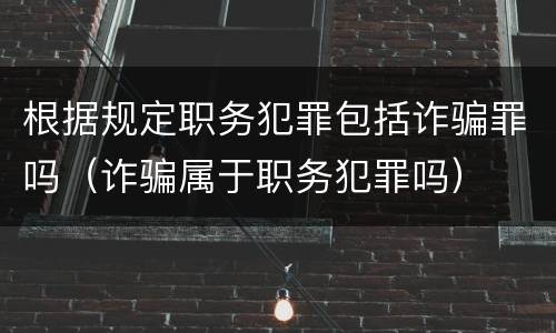 根据规定职务犯罪包括诈骗罪吗（诈骗属于职务犯罪吗）
