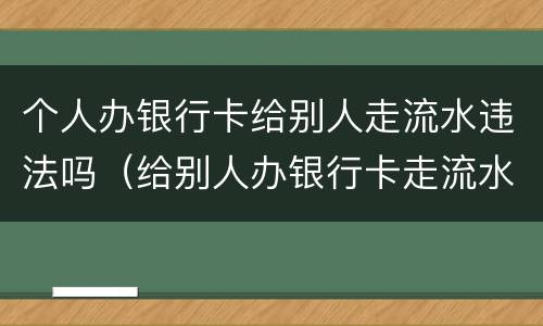个人办银行卡给别人走流水违法吗（给别人办银行卡走流水怎么办）