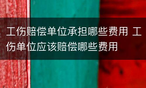 工伤赔偿单位承担哪些费用 工伤单位应该赔偿哪些费用