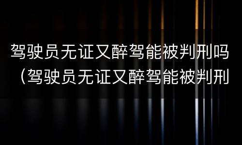 驾驶员无证又醉驾能被判刑吗（驾驶员无证又醉驾能被判刑吗多久）