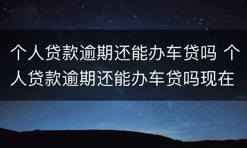 个人贷款逾期还能办车贷吗 个人贷款逾期还能办车贷吗现在