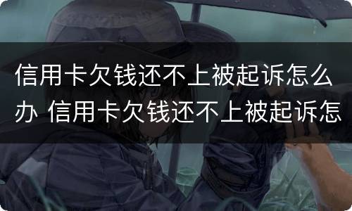 信用卡欠钱还不上被起诉怎么办 信用卡欠钱还不上被起诉怎么办呢