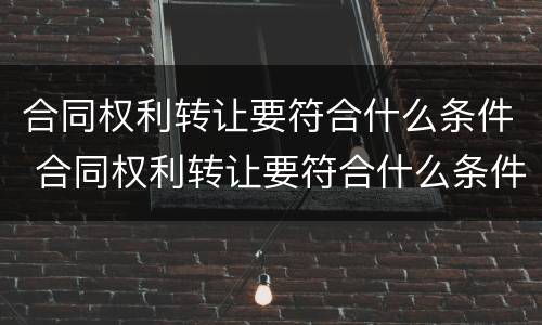 合同权利转让要符合什么条件 合同权利转让要符合什么条件才有效
