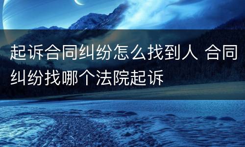 起诉合同纠纷怎么找到人 合同纠纷找哪个法院起诉