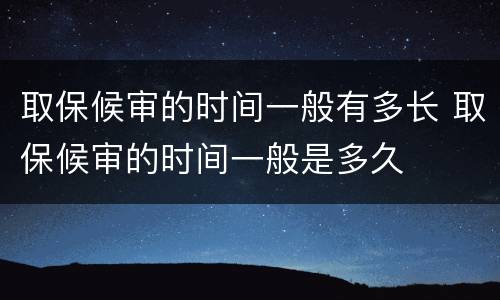 取保候审的时间一般有多长 取保候审的时间一般是多久