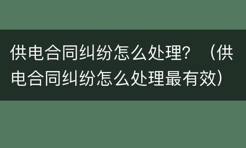 供电合同纠纷怎么处理？（供电合同纠纷怎么处理最有效）