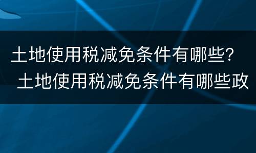 土地使用税减免条件有哪些？ 土地使用税减免条件有哪些政策