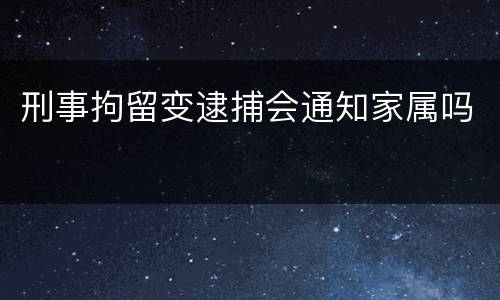 刑事拘留变逮捕会通知家属吗
