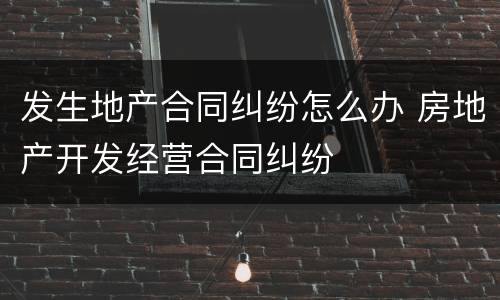 发生地产合同纠纷怎么办 房地产开发经营合同纠纷