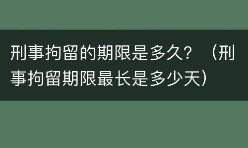 刑事拘留的期限是多久？（刑事拘留期限最长是多少天）